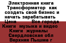 Электронная книга «Трансформатор» как создать свой бизнес и начать зарабатывать › Цена ­ 100 - Все города Книги, музыка и видео » Книги, журналы   . Свердловская обл.,Верхняя Пышма г.